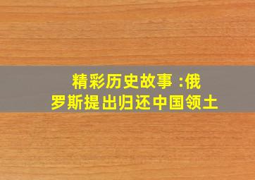 精彩历史故事 :俄罗斯提出归还中国领土